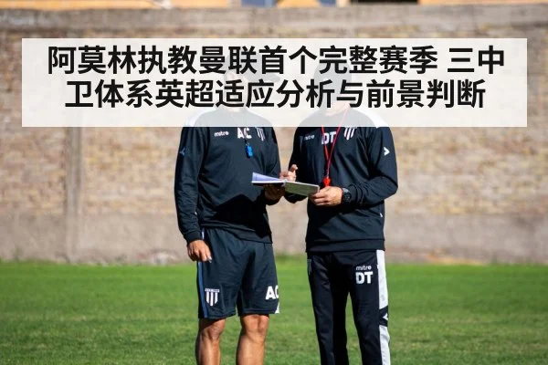 阿莫林执教曼联首个完整赛季 三中卫体系英超适应分析与前景判断 - kaiyun