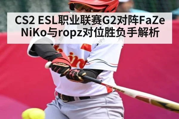 CS2 ESL职业联赛G2对阵FaZe NiKo与ropz对位胜负手解析 - kaiyun