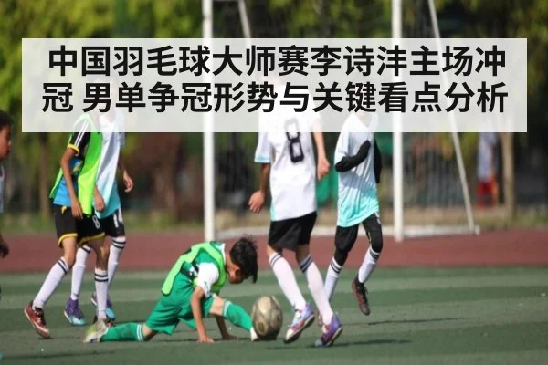 中国羽毛球大师赛李诗沣主场冲冠 男单争冠形势与关键看点分析 - kaiyun